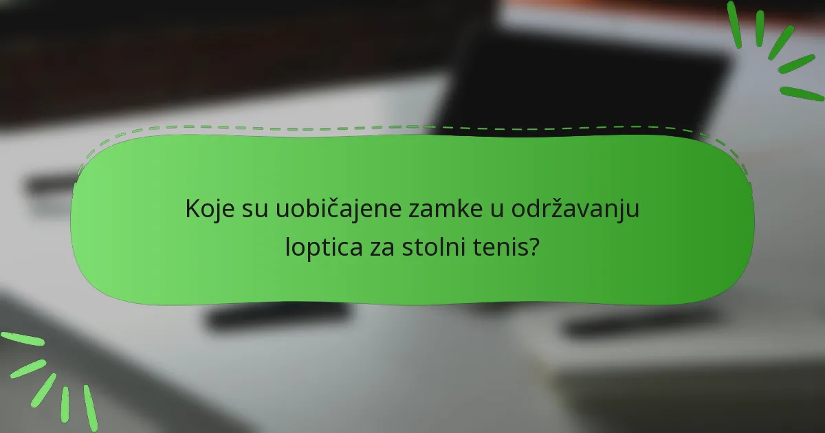 Koje su uobičajene zamke u održavanju loptica za stolni tenis?